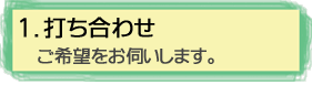 1.打ち合わせ(ご希望をお伺いします)